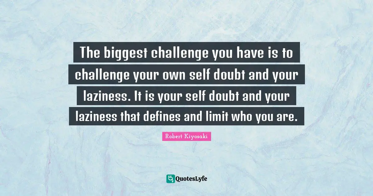 The biggest challenge you have is to challenge your own self doubt and your laziness. It is your self doubt and your laziness that defines and limit who you are.