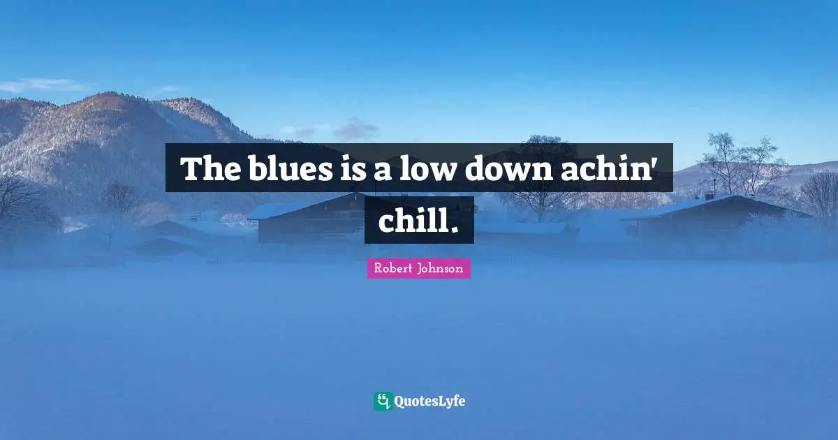 The blues is a low down achin' chill.