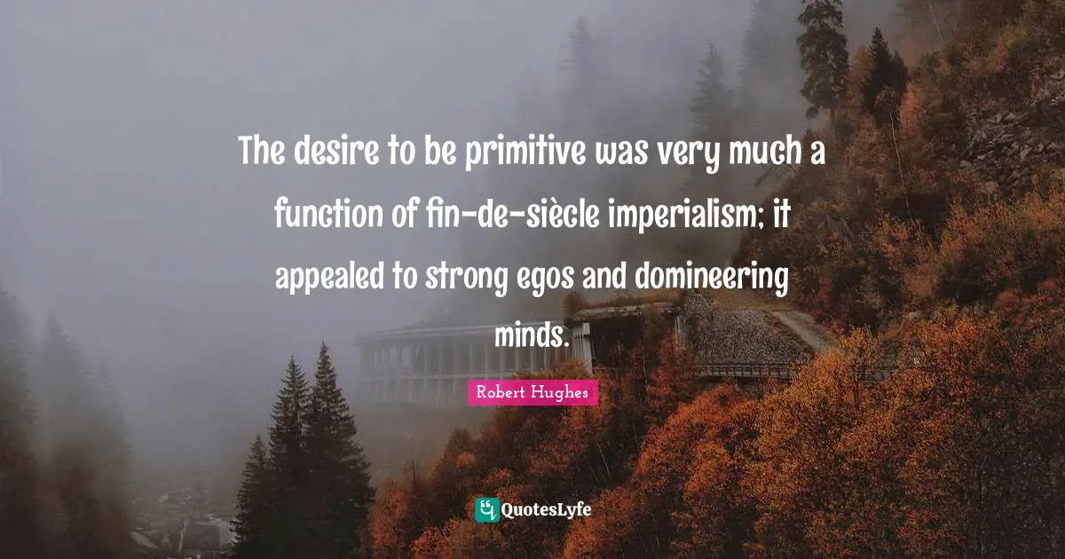 The desire to be primitive was very much a function of fin-de-siècle imperialism; it appealed to strong egos and domineering minds.