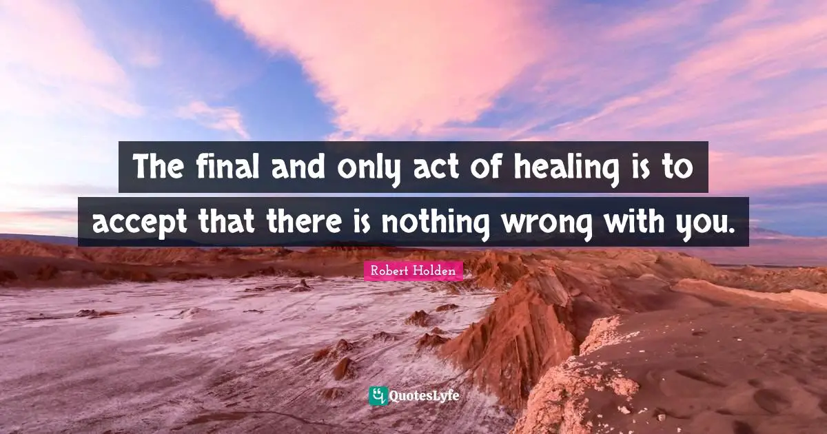 The final and only act of healing is to accept that there is nothing wrong with you.