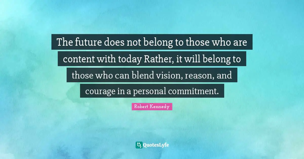 Robert Kennedy Quotes: "The future does not belong to those who are content with today Rather, it will belong to those who can blend vision, reason, and courage in a personal commitment."