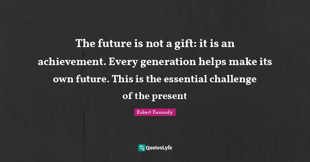 Robert Kennedy Quotes: "The future is not a gift: it is an achievement. Every generation helps make its own future. This is the essential challenge of the present"