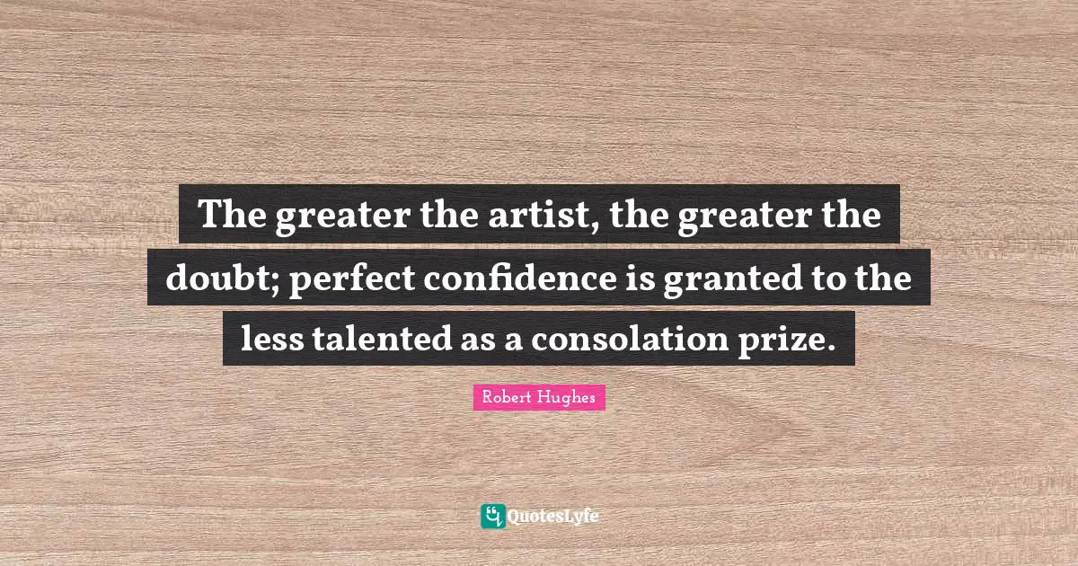 Prize Quotes: "The greater the artist, the greater the doubt; perfect confidence is granted to the less talented as a consolation prize."