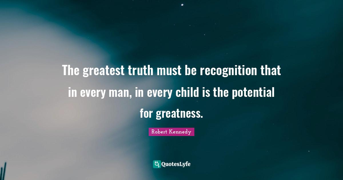 Robert Kennedy Quotes: "The greatest truth must be recognition that in every man, in every child is the potential for greatness."