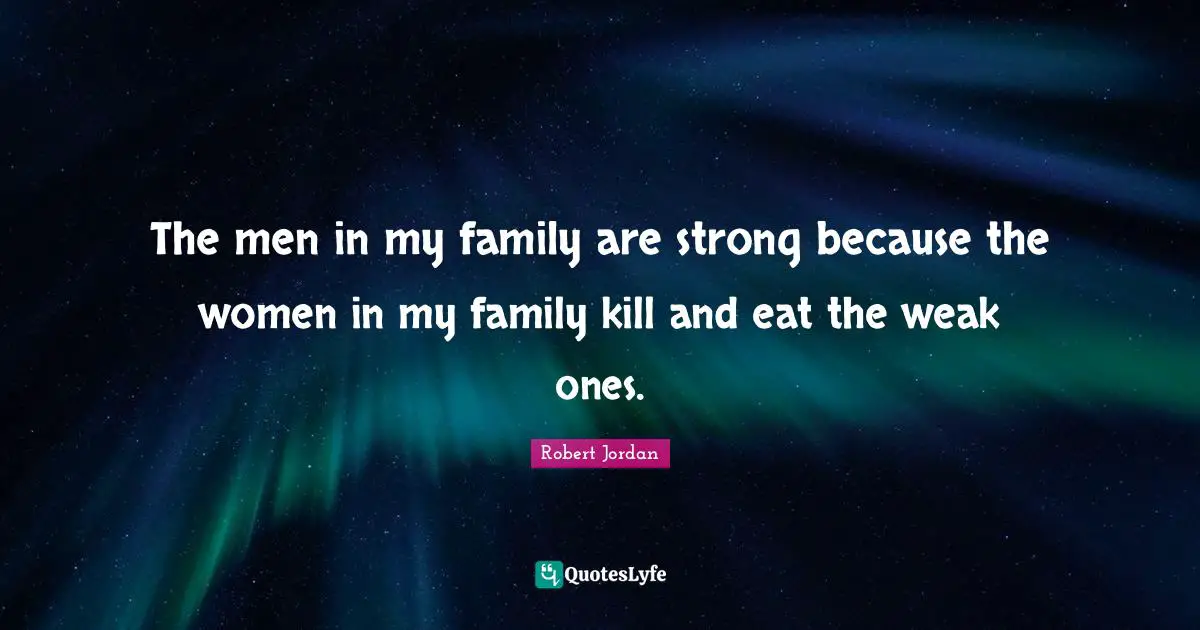 The men in my family are strong because the women in my family kill and eat the weak ones.