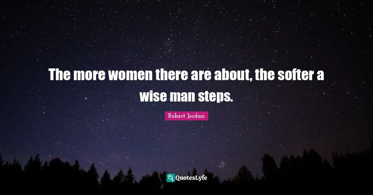 The more women there are about, the softer a wise man steps.