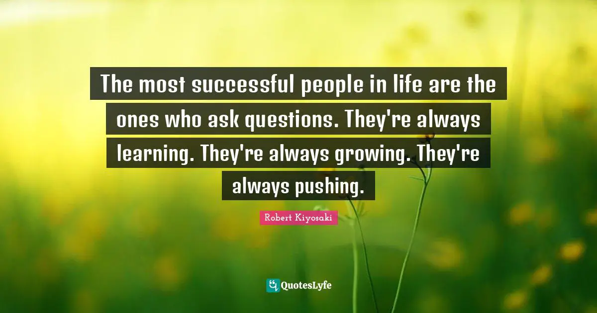 Successful People Quotes: "The most successful people in life are the ones who ask questions. They're always learning. They're always growing. They're always pushing."