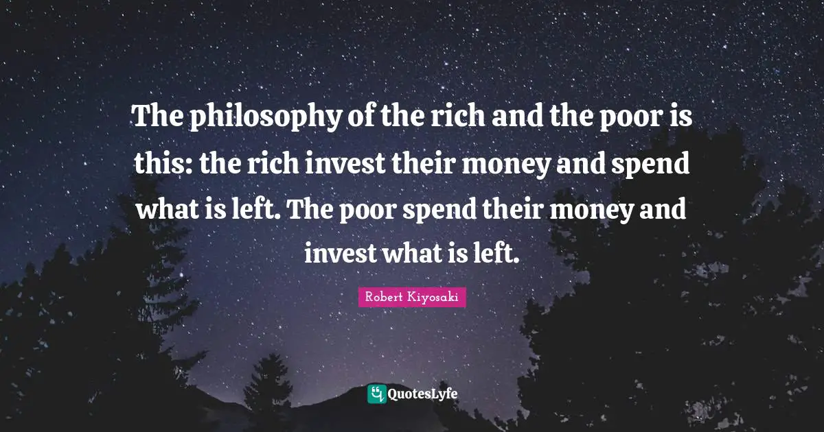 Robert Kiyosaki Quotes: "The philosophy of the rich and the poor is this: the rich invest their money and spend what is left. The poor spend their money and invest what is left."