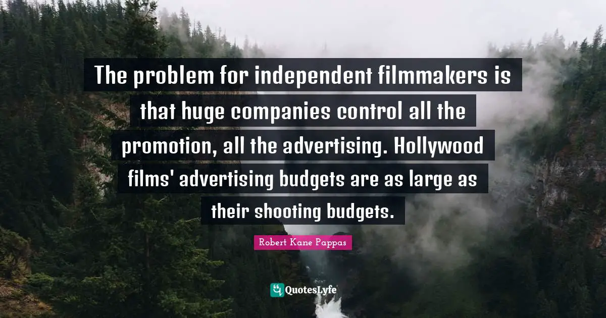 The problem for independent filmmakers is that huge companies control all the promotion, all the advertising. Hollywood films' advertising budgets are as large as their shooting budgets.