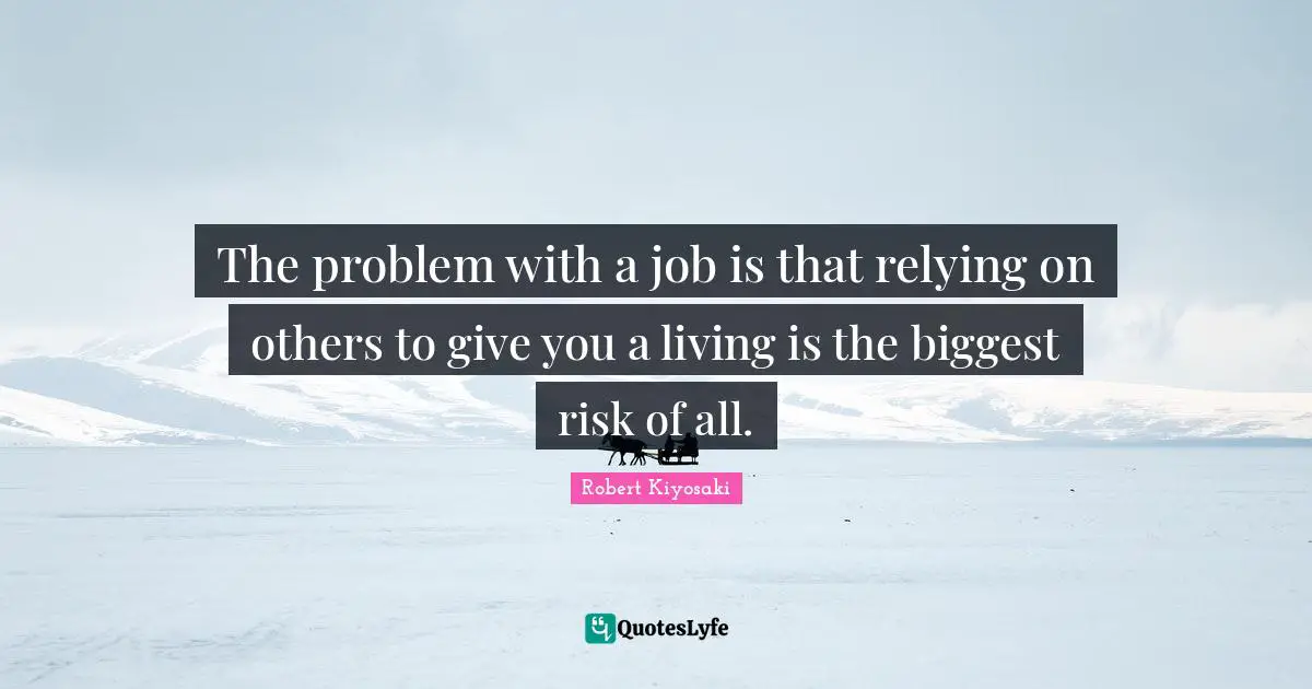The problem with a job is that relying on others to give you a living is the biggest risk of all.