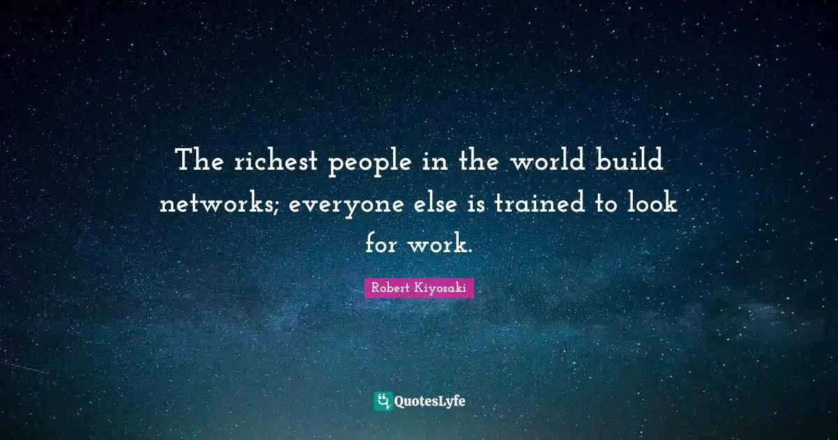 The richest people in the world build networks; everyone else is trained to look for work.