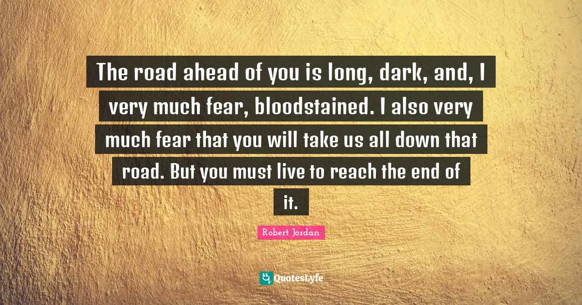 The road ahead of you is long, dark, and, I very much fear, bloodstained. I also very much fear that you will take us all down that road. But you must live to reach the end of it.
