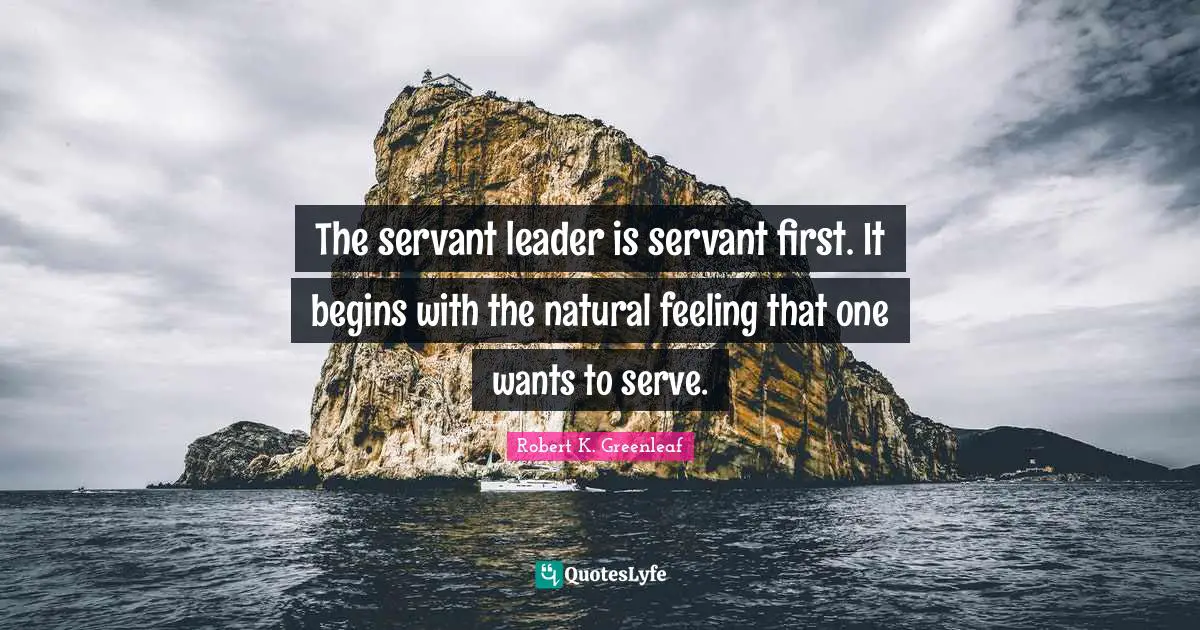 Servant Leader Quotes: "The servant leader is servant first. It begins with the natural feeling that one wants to serve."
