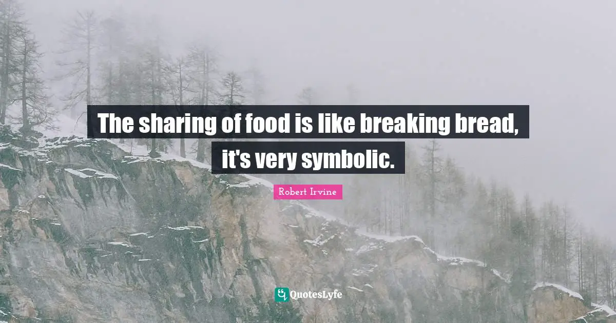 The sharing of food is like breaking bread, it's very symbolic.