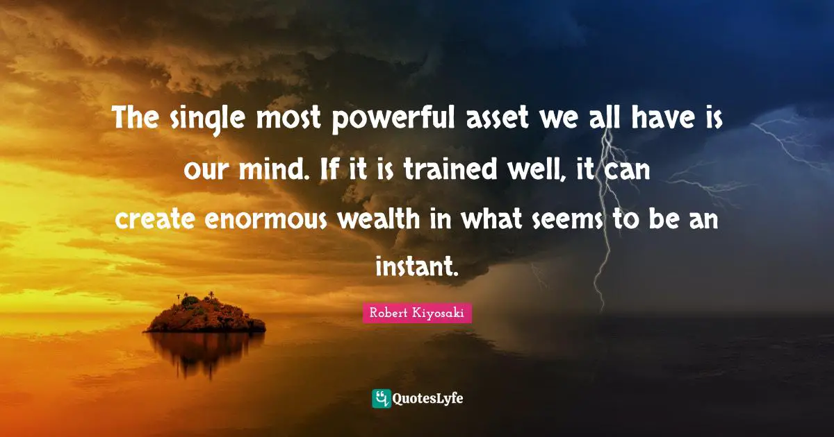 The single most powerful asset we all have is our mind. If it is trained well, it can create enormous wealth in what seems to be an instant.