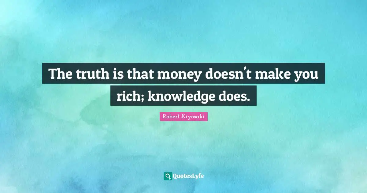 The truth is that money doesn't make you rich; knowledge does.
