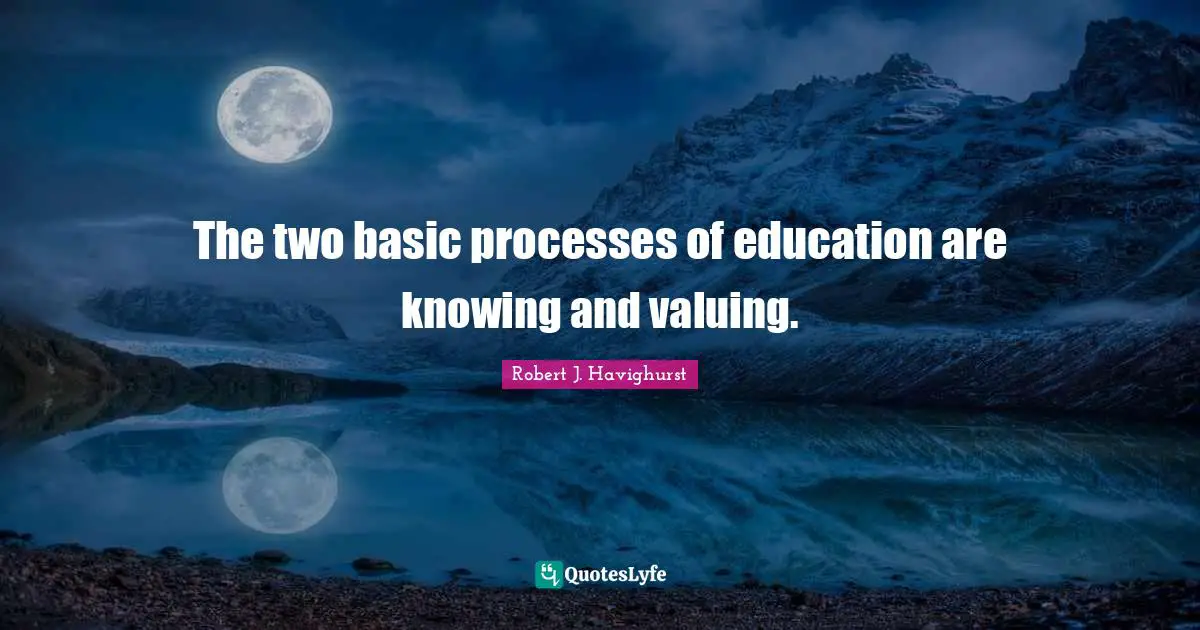 The two basic processes of education are knowing and valuing.