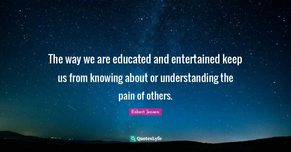 Robert Jensen Quotes: "The way we are educated and entertained keep us from knowing about or understanding the pain of others."