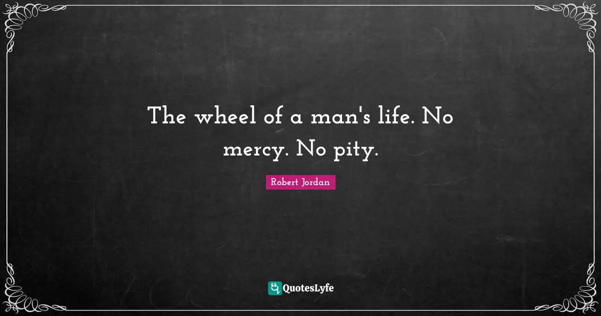 The wheel of a man's life. No mercy. No pity.