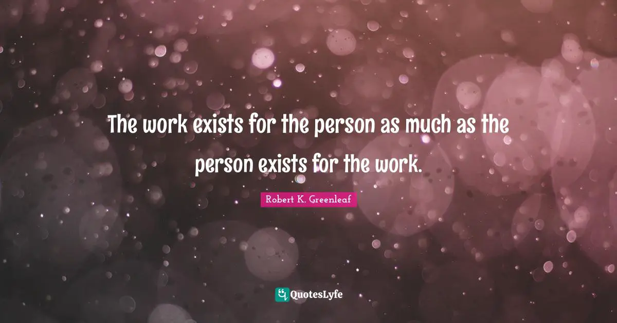 The work exists for the person as much as the person exists for the work.