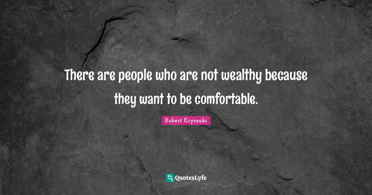 Robert Kiyosaki Quotes: "There are people who are not wealthy because they want to be comfortable."