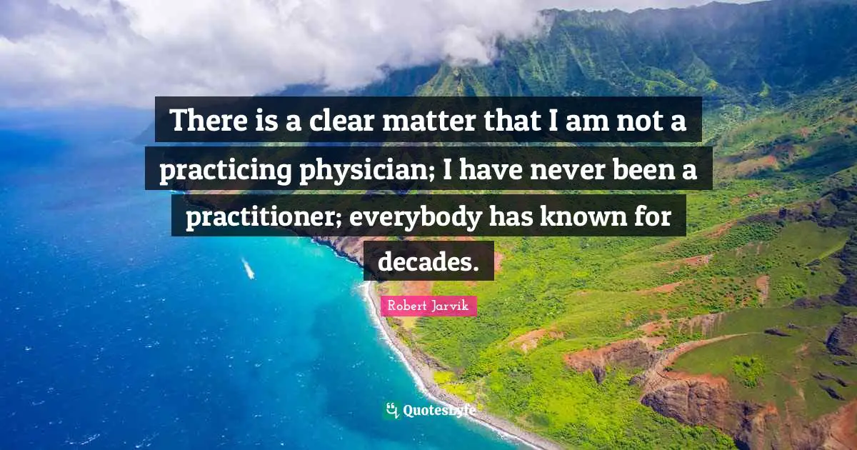 There is a clear matter that I am not a practicing physician; I have never been a practitioner; everybody has known for decades.