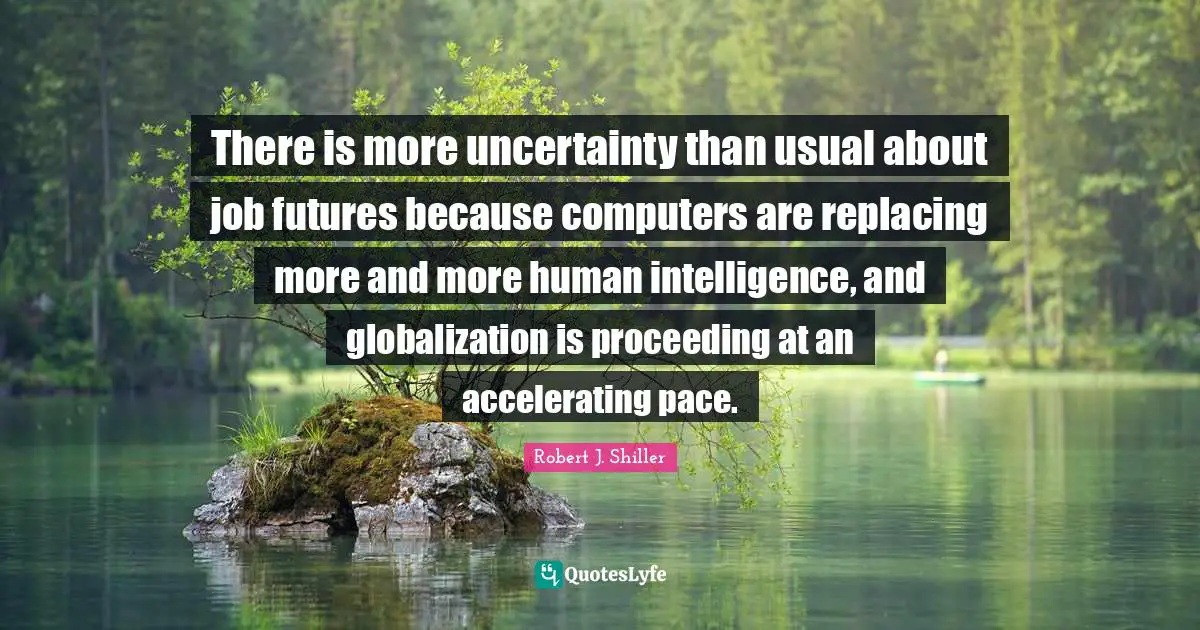 There is more uncertainty than usual about job futures because computers are replacing more and more human intelligence, and globalization is proceeding at an accelerating pace.