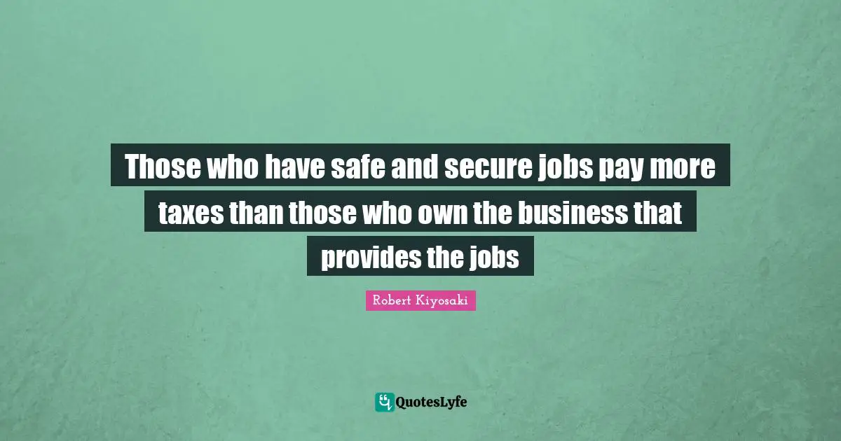 Robert Kiyosaki Quotes: "Those who have safe and secure jobs pay more taxes than those who own the business that provides the jobs"