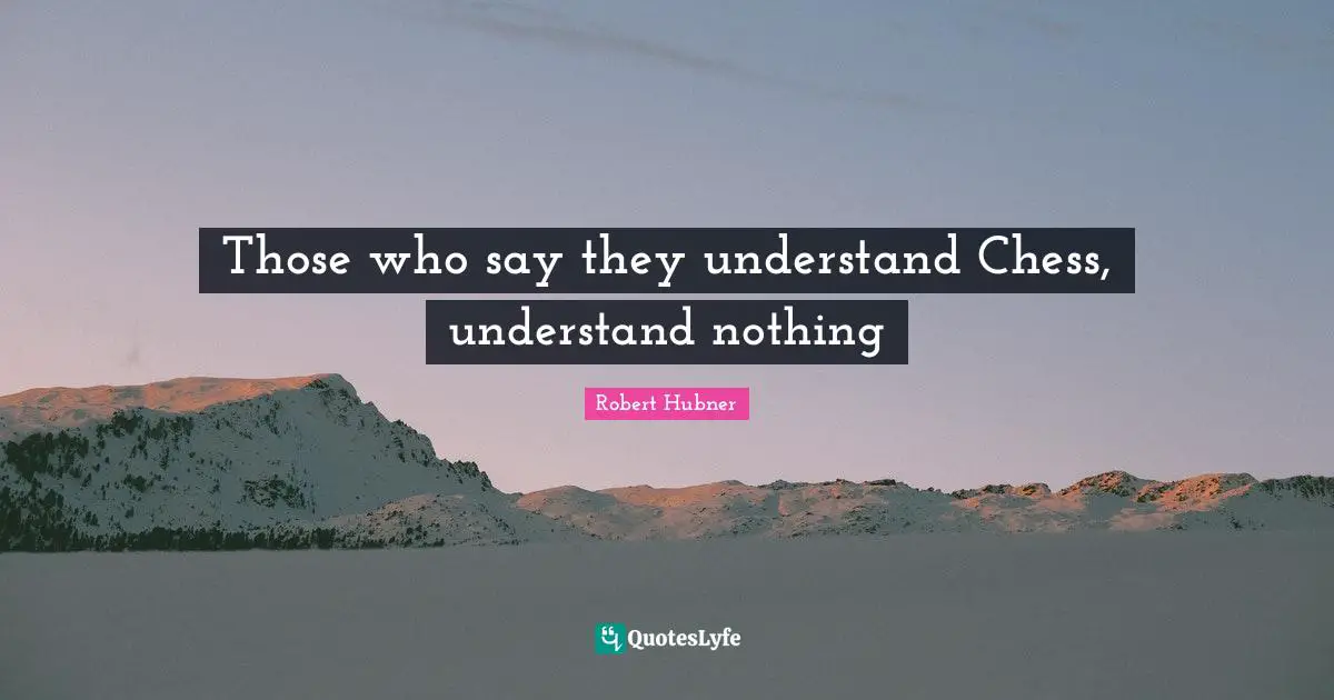 Those who say they understand Chess, understand nothing