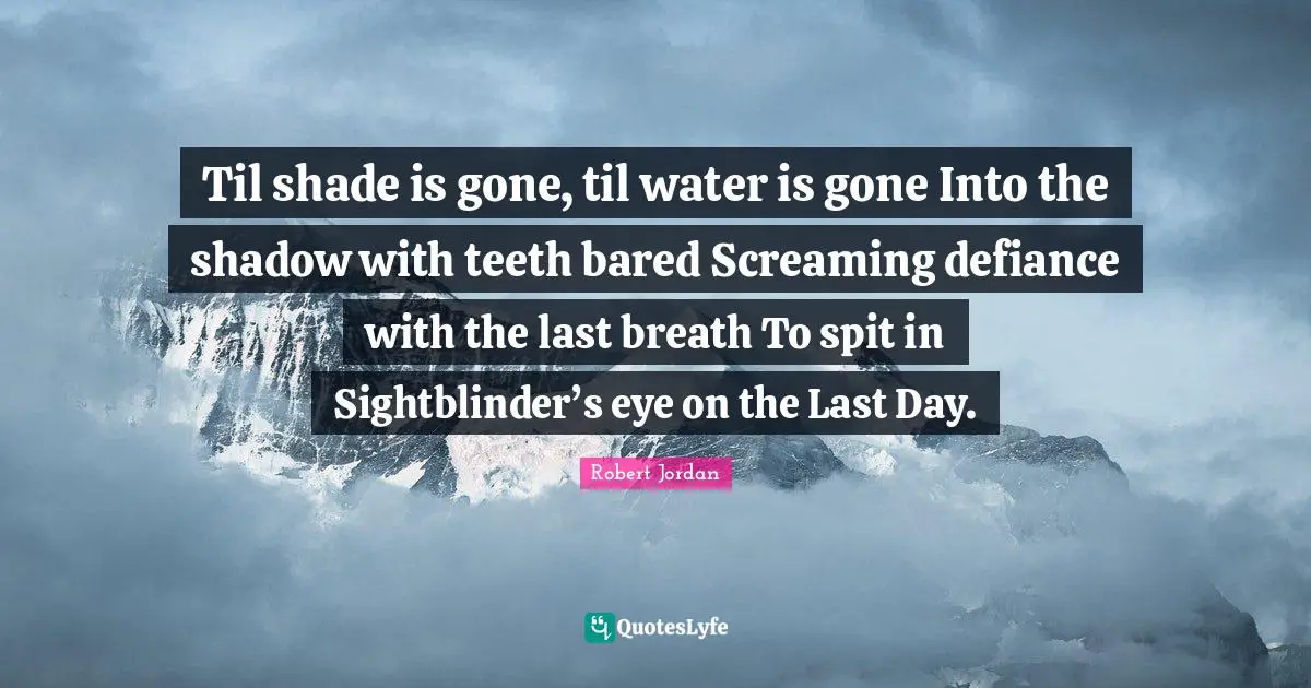 Til shade is gone, til water is gone Into the shadow with teeth bared Screaming defiance with the last breath To spit in Sightblinder’s eye on the Last Day.