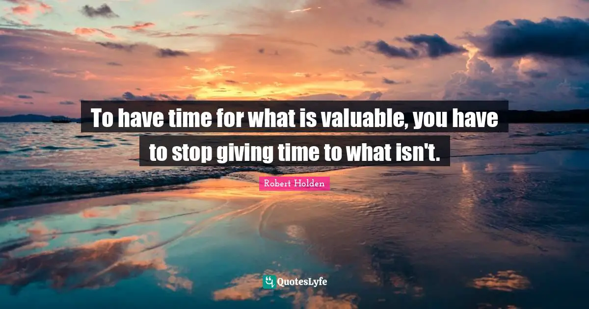To have time for what is valuable, you have to stop giving time to what isn't.