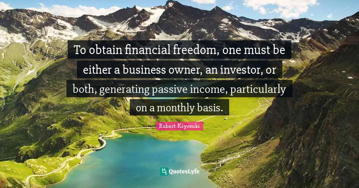 Robert Kiyosaki Quotes: "To obtain financial freedom, one must be either a business owner, an investor, or both, generating passive income, particularly on a monthly basis."