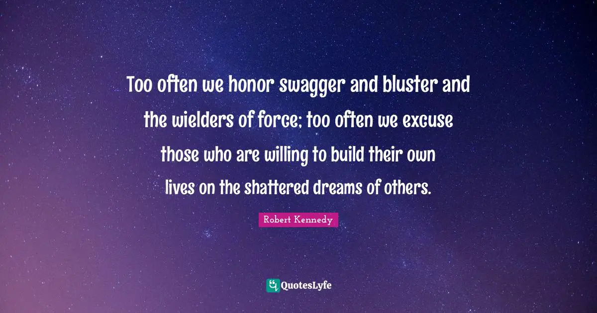 Willing Quotes: "Too often we honor swagger and bluster and the wielders of force; too often we excuse those who are willing to build their own lives on the shattered dreams of others."
