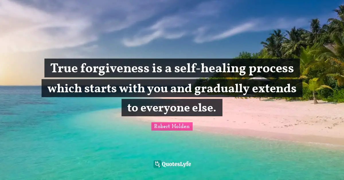 True forgiveness is a self-healing process which starts with you and gradually extends to everyone else.