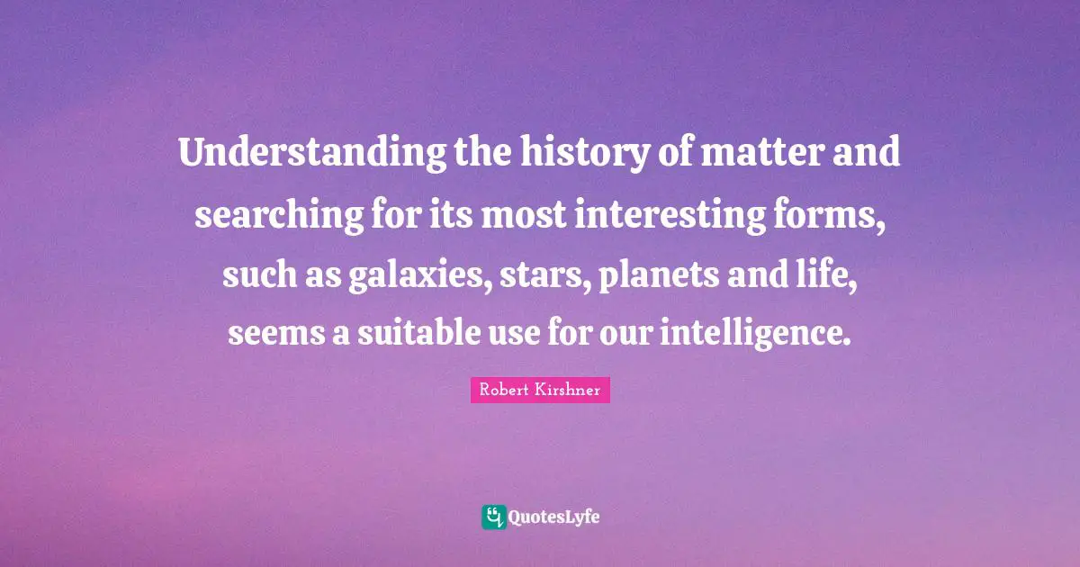 Understanding the history of matter and searching for its most interesting forms, such as galaxies, stars, planets and life, seems a suitable use for our intelligence.