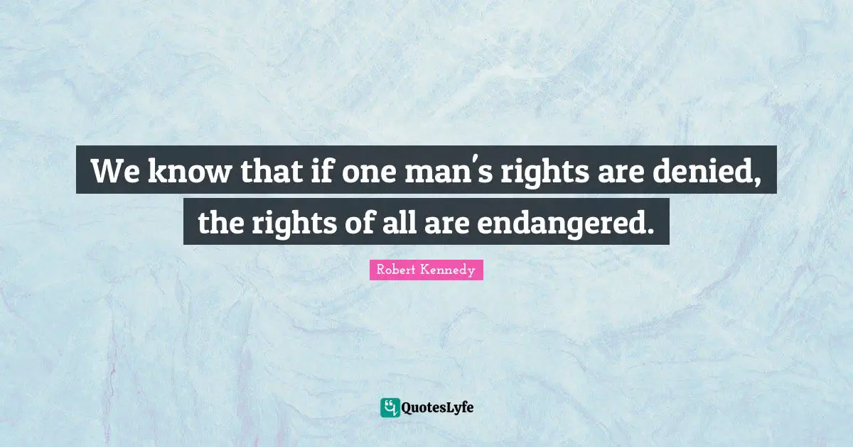 We know that if one man's rights are denied, the rights of all are endangered.