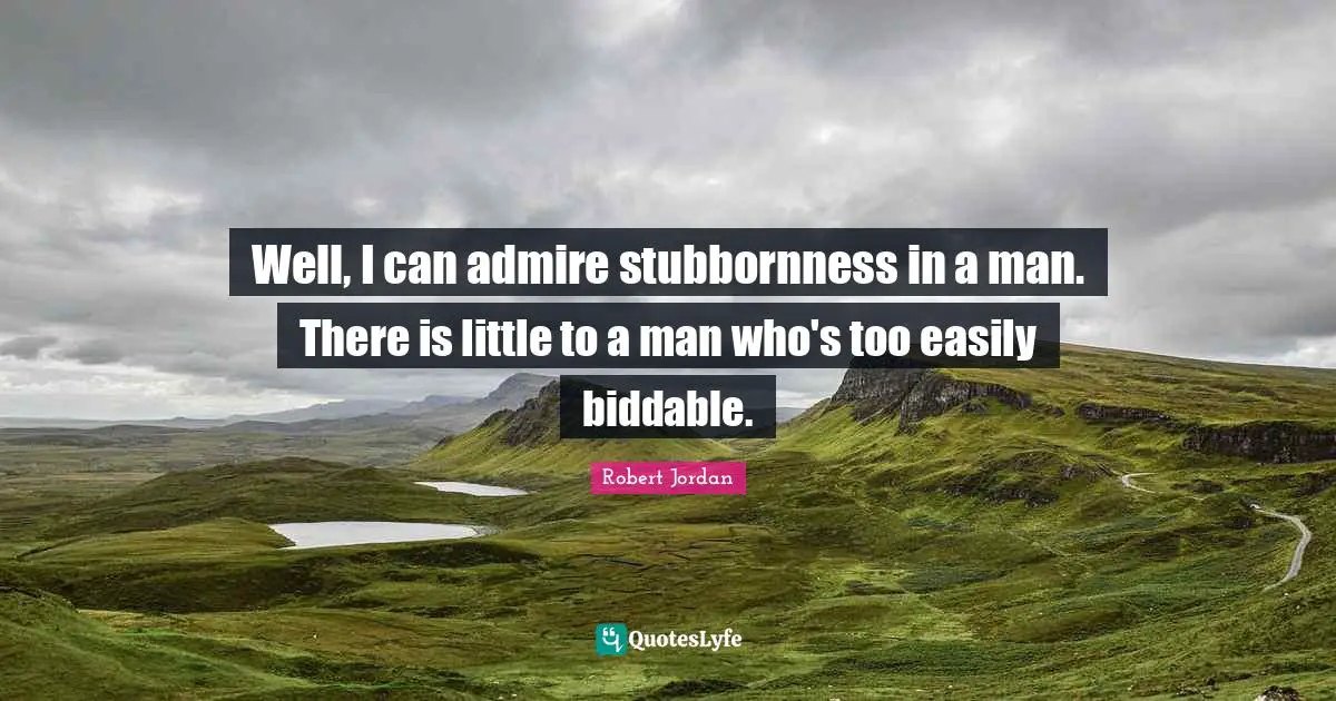 Well, I can admire stubbornness in a man. There is little to a man who's too easily biddable.