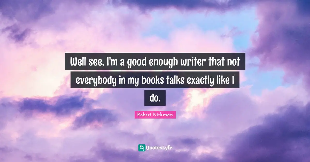 Well see, I'm a good enough writer that not everybody in my books talks exactly like I do.