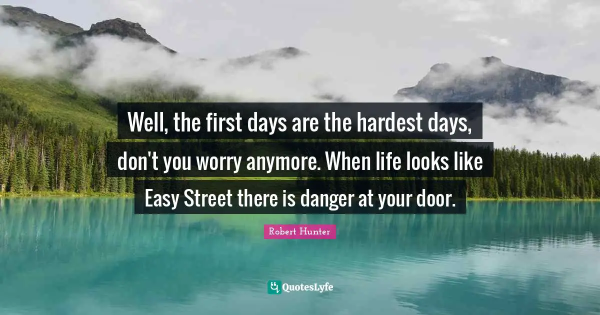 Well, the first days are the hardest days, don't you worry anymore. When life looks like Easy Street there is danger at your door.