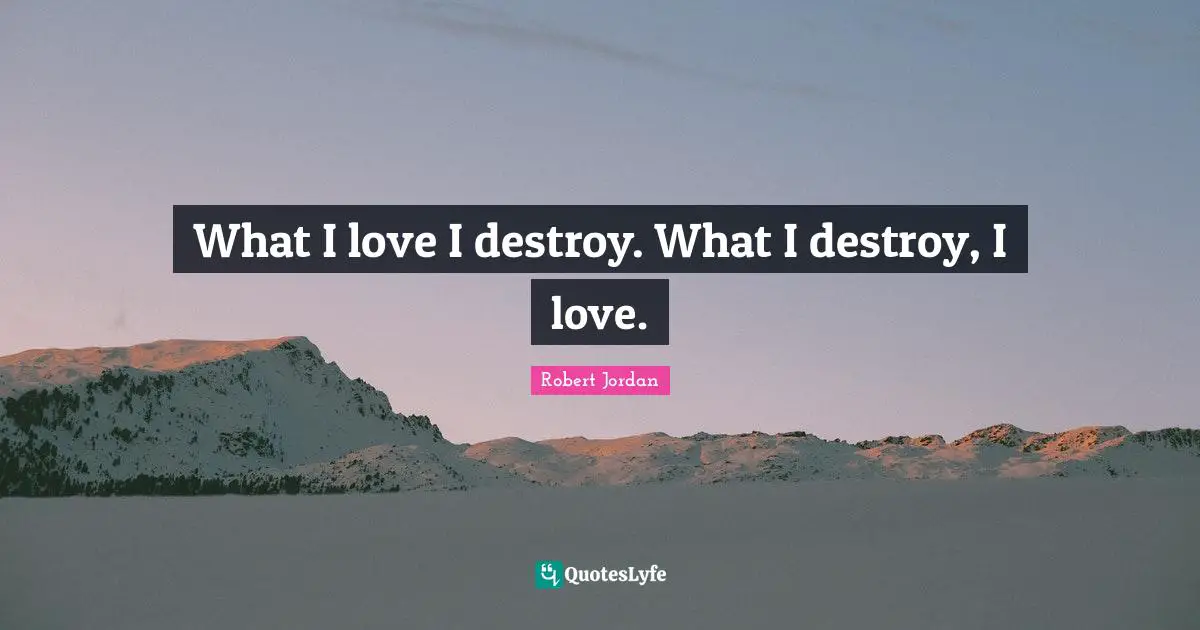 What I love I destroy. What I destroy, I love.