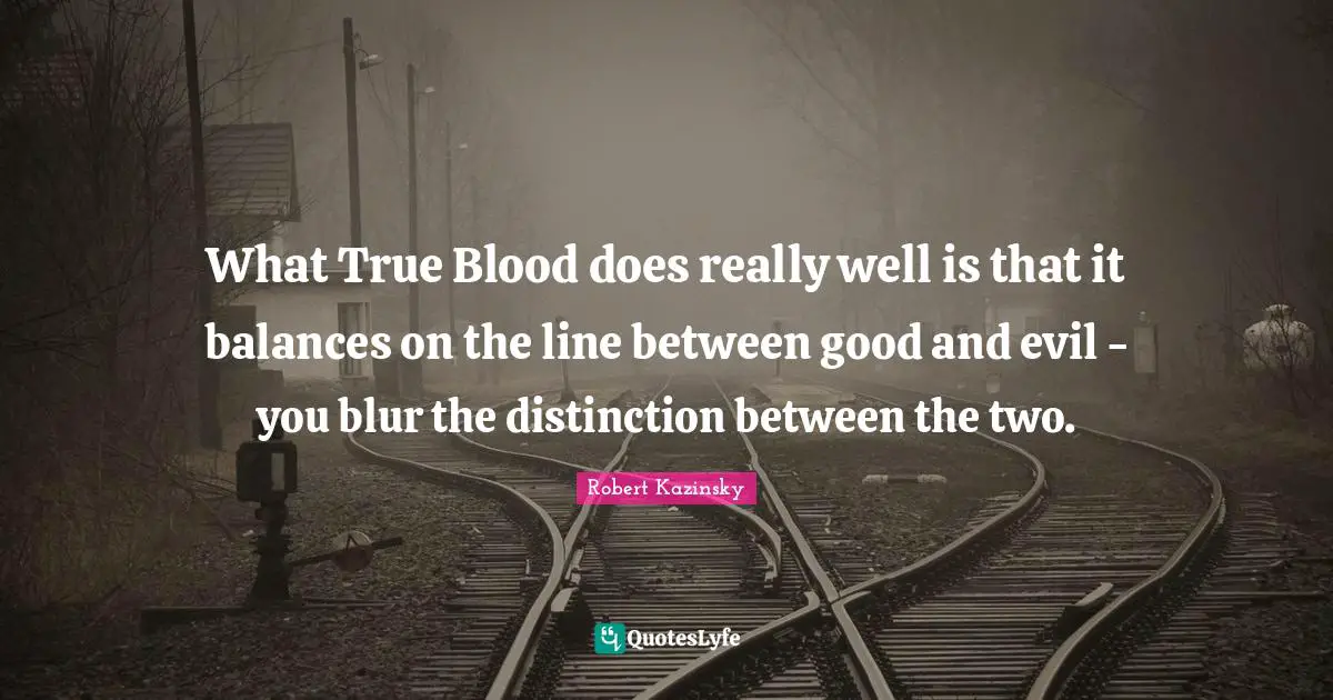 What True Blood does really well is that it balances on the line between good and evil - you blur the distinction between the two.
