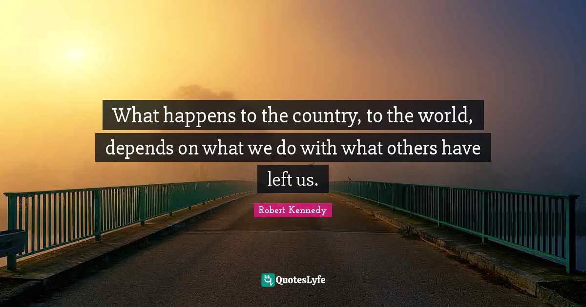 What happens to the country, to the world, depends on what we do with what others have left us.