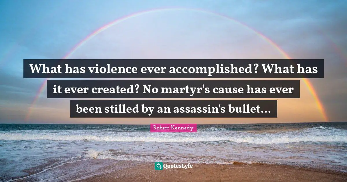Robert Kennedy Quotes: "What has violence ever accomplished? What has it ever created? No martyr's cause has ever been stilled by an assassin's bullet..."