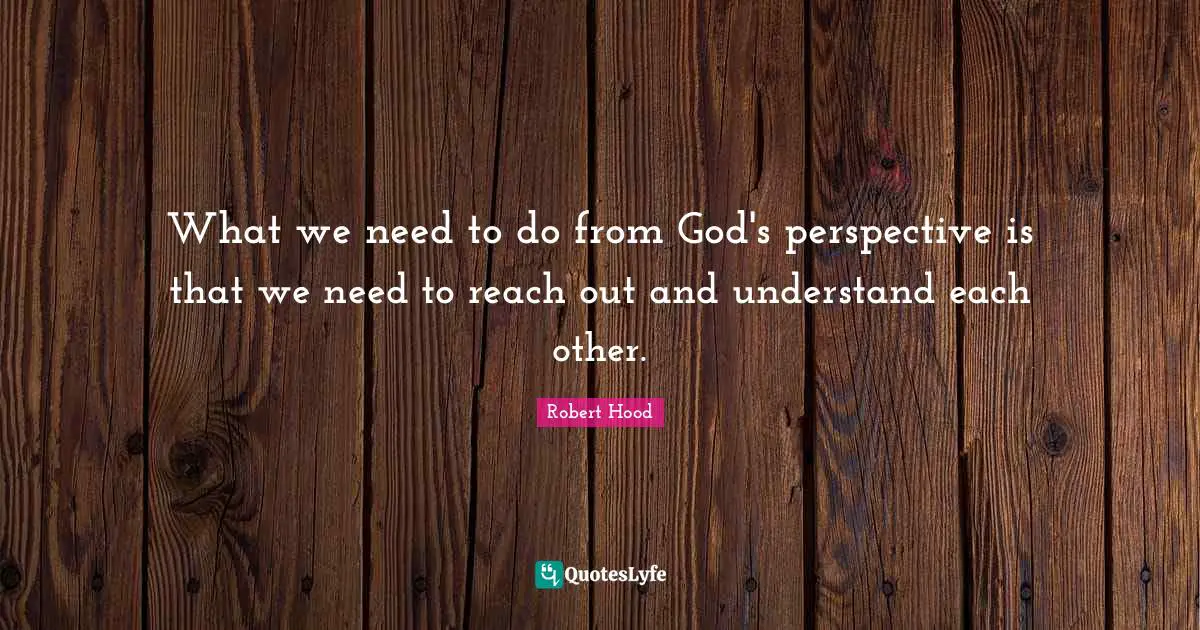 What we need to do from God's perspective is that we need to reach out and understand each other.