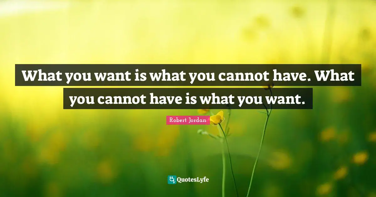 What you want is what you cannot have. What you cannot have is what you want.