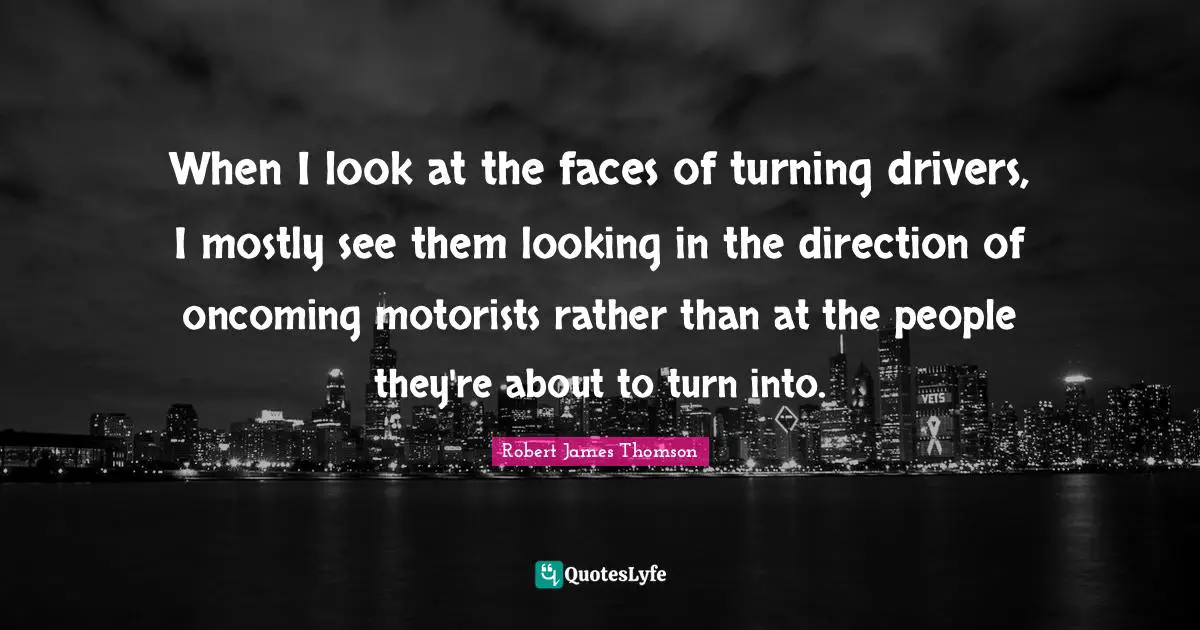 When I look at the faces of turning drivers, I mostly see them looking in the direction of oncoming motorists rather than at the people they're about to turn into.