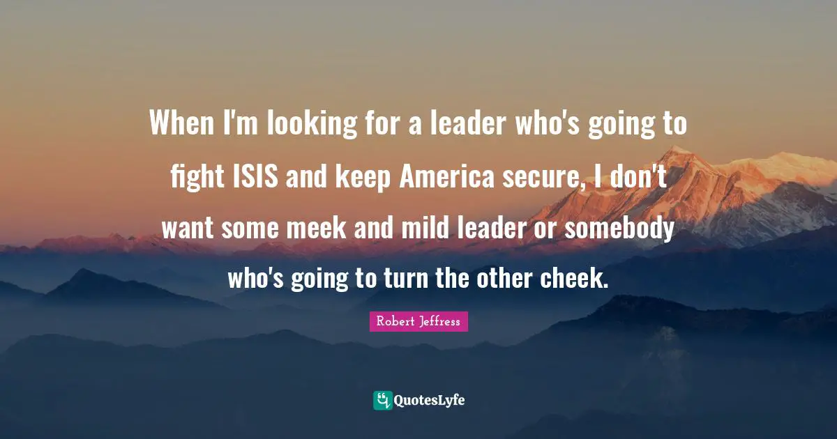 Meek Quotes: "When I'm looking for a leader who's going to fight ISIS and keep America secure, I don't want some meek and mild leader or somebody who's going to turn the other cheek."