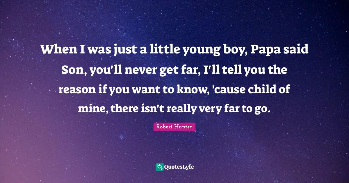 When I was just a little young boy, Papa said Son, you'll never get far, I'll tell you the reason if you want to know, 'cause child of mine, there isn't really very far to go.