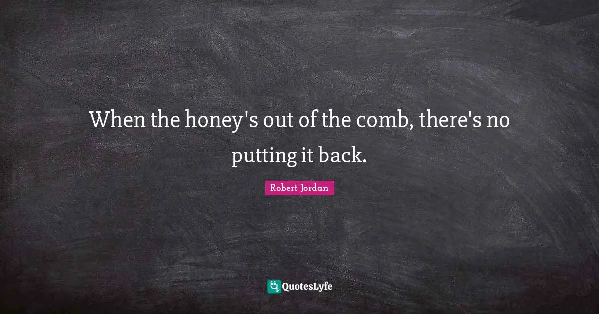 When the honey's out of the comb, there's no putting it back.