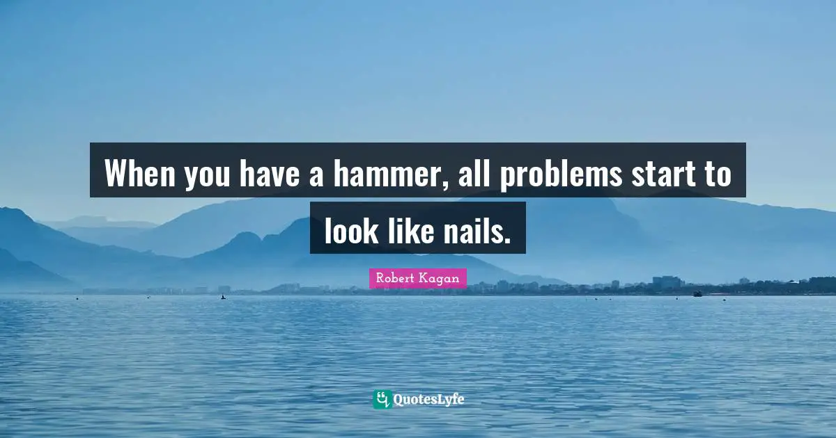 When you have a hammer, all problems start to look like nails.